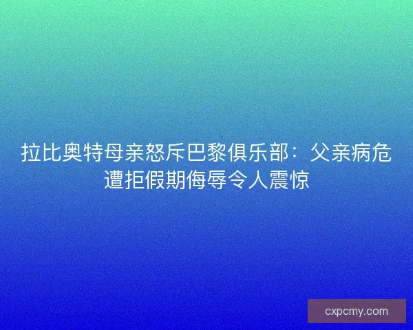 拉比奥特母亲怒斥巴黎俱乐部：父亲病危遭拒假期侮辱令人震惊