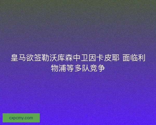 皇马欲签勒沃库森中卫因卡皮耶 面临利物浦等多队竞争