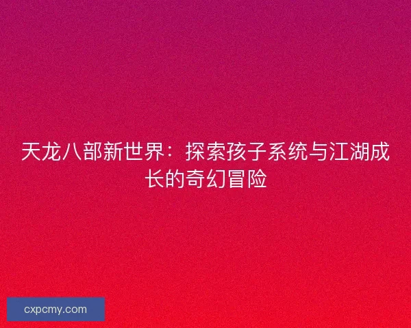 天龙八部新世界：探索孩子系统与江湖成长的奇幻冒险