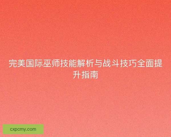 完美国际巫师技能解析与战斗技巧全面提升指南