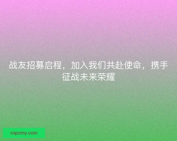 战友招募启程，加入我们共赴使命，携手征战未来荣耀