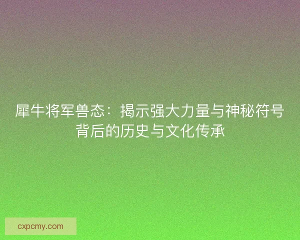 犀牛将军兽态：揭示强大力量与神秘符号背后的历史与文化传承