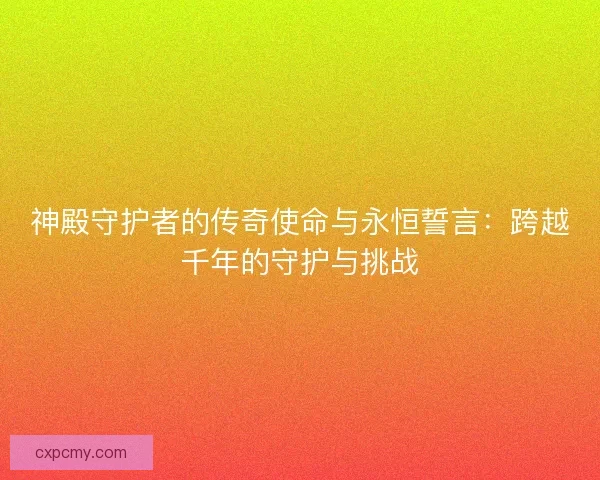 神殿守护者的传奇使命与永恒誓言：跨越千年的守护与挑战