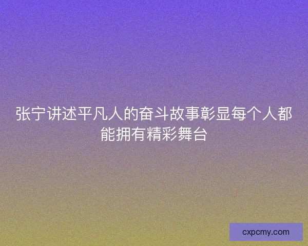 张宁讲述平凡人的奋斗故事彰显每个人都能拥有精彩舞台