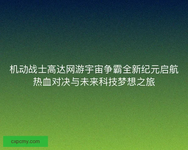 机动战士高达网游宇宙争霸全新纪元启航热血对决与未来科技梦想之旅