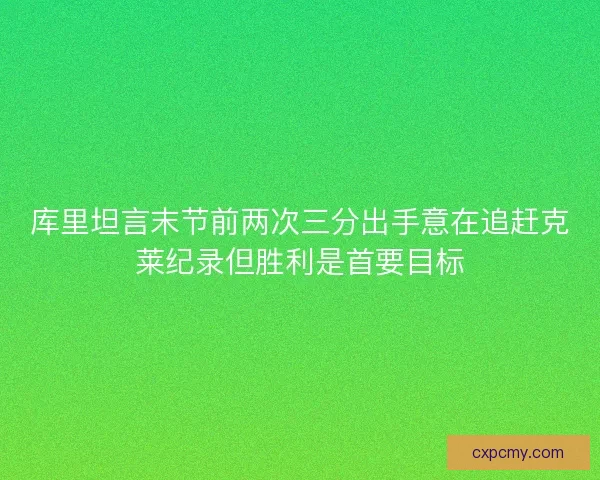 库里坦言末节前两次三分出手意在追赶克莱纪录但胜利是首要目标