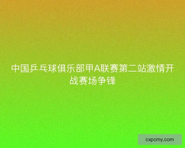 中国乒乓球俱乐部甲A联赛第二站激情开战赛场争锋