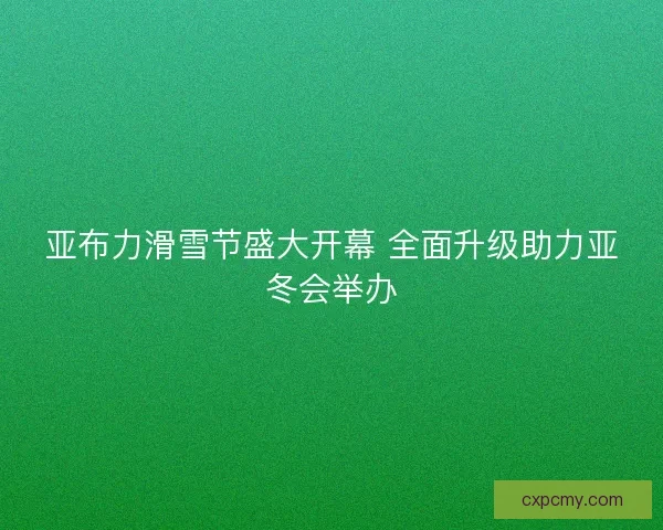 亚布力滑雪节盛大开幕 全面升级助力亚冬会举办