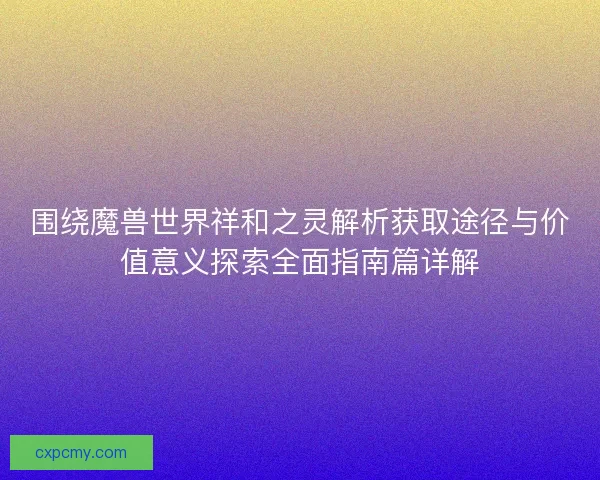 围绕魔兽世界祥和之灵解析获取途径与价值意义探索全面指南篇详解