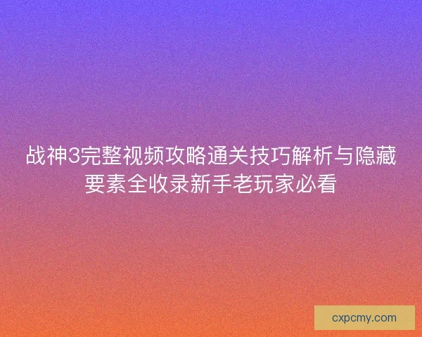 战神3完整视频攻略通关技巧解析与隐藏要素全收录新手老玩家必看