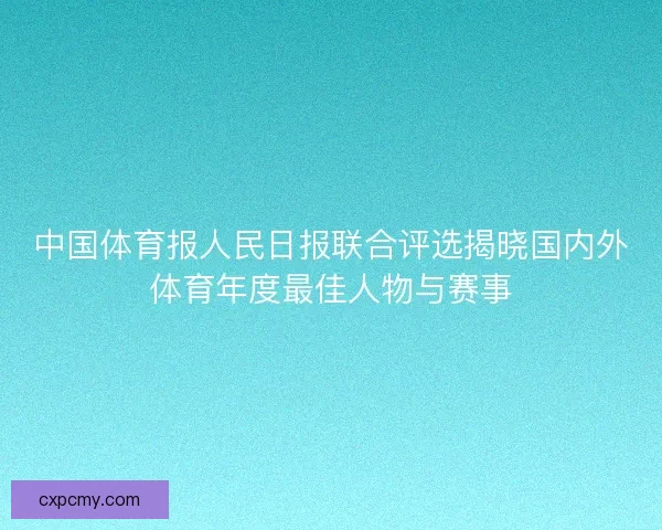 中国体育报人民日报联合评选揭晓国内外体育年度最佳人物与赛事