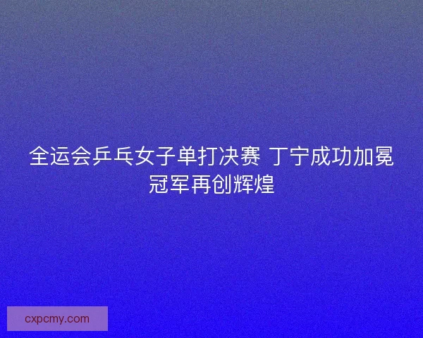 全运会乒乓女子单打决赛 丁宁成功加冕冠军再创辉煌