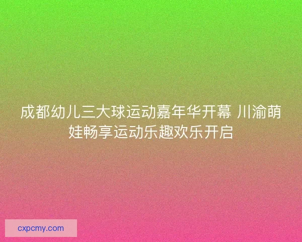 成都幼儿三大球运动嘉年华开幕 川渝萌娃畅享运动乐趣欢乐开启