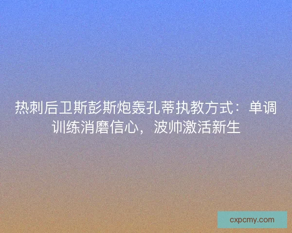 热刺后卫斯彭斯炮轰孔蒂执教方式：单调训练消磨信心，波帅激活新生