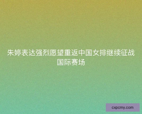 朱婷表达强烈愿望重返中国女排继续征战国际赛场