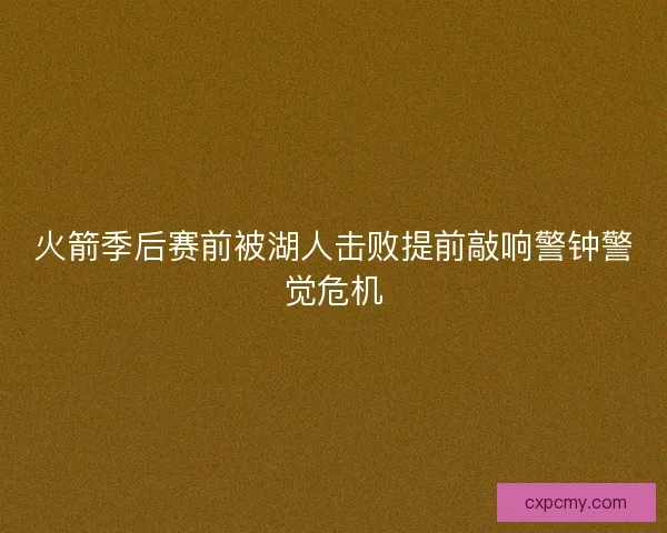 火箭季后赛前被湖人击败提前敲响警钟警觉危机