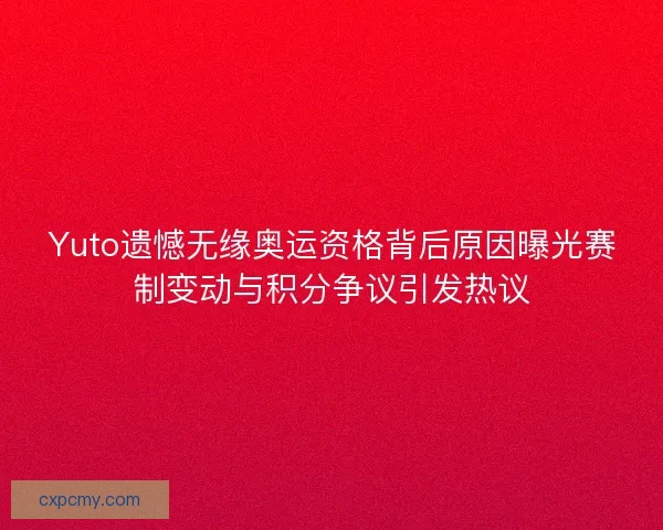 Yuto遗憾无缘奥运资格背后原因曝光赛制变动与积分争议引发热议