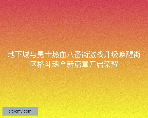 地下城与勇士热血八番街激战升级唤醒街区格斗魂全新篇章开启荣耀