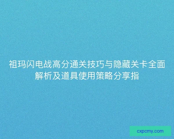 祖玛闪电战高分通关技巧与隐藏关卡全面解析及道具使用策略分享指