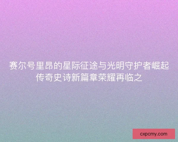 赛尔号里昂的星际征途与光明守护者崛起传奇史诗新篇章荣耀再临之